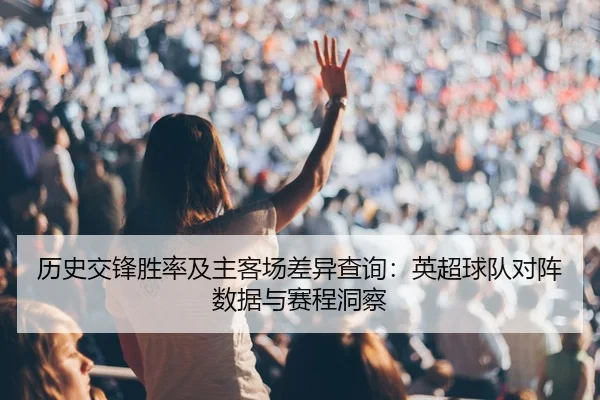 历史交锋胜率及主客场差异查询：英超球队对阵数据与赛程洞察
